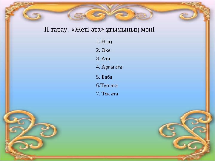 ІІ тарау. « Жеті ата » ұғымының мәні 1. Өзің 2. Әке 3. Ата 4. Арғы ата 5. Баба 6.Түп ата 7. Тек ата