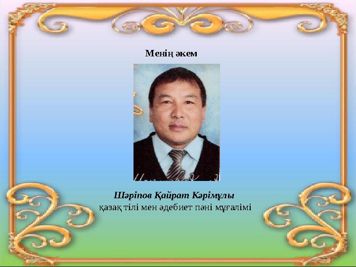 Менің әкем Шәріпов Қайрат Кәрімұлы қазақ тілі мен әдебиет пәні мұғалімі