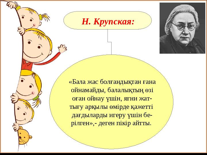 Н. Крупская: «Бала жас болғандықтан ғана ойнамайды, балалықтың өзі оған ойнау үшін, яғни жат- тығу арқылы өмірде қажетті