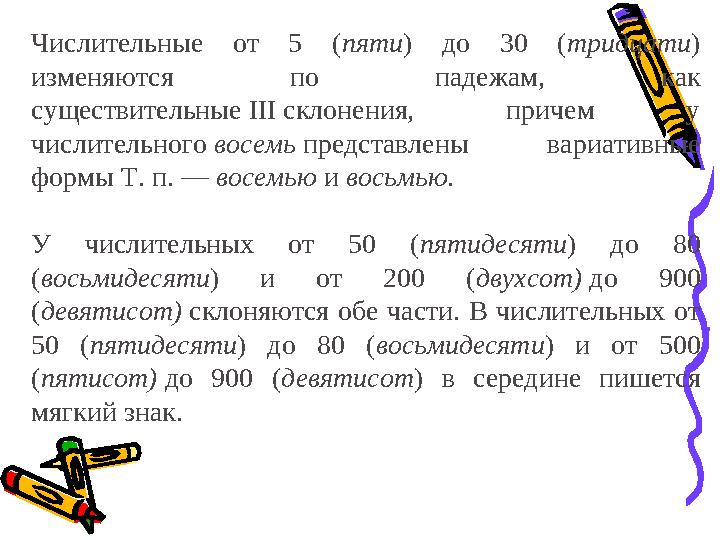 Числительные от 5 ( пяти ) до 30 ( тридцати ) изменяются по падежам, как существительные III склонения, причем у ч