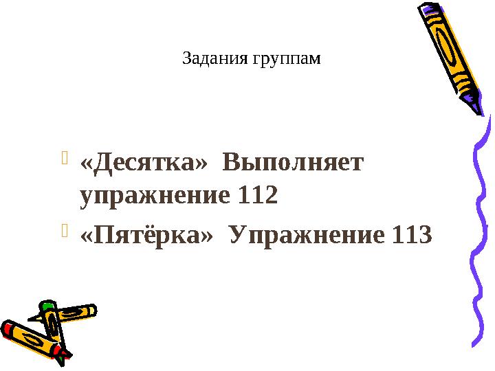 Задания группам  «Десятка» Выполняет упражнение 112  «Пятёрка» Упражнение 113