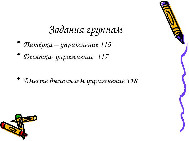 Задания группам • Пят ёрка – упражнение 115 • Десятка- упражнение 117 • Вместе выполняем упражнение 118