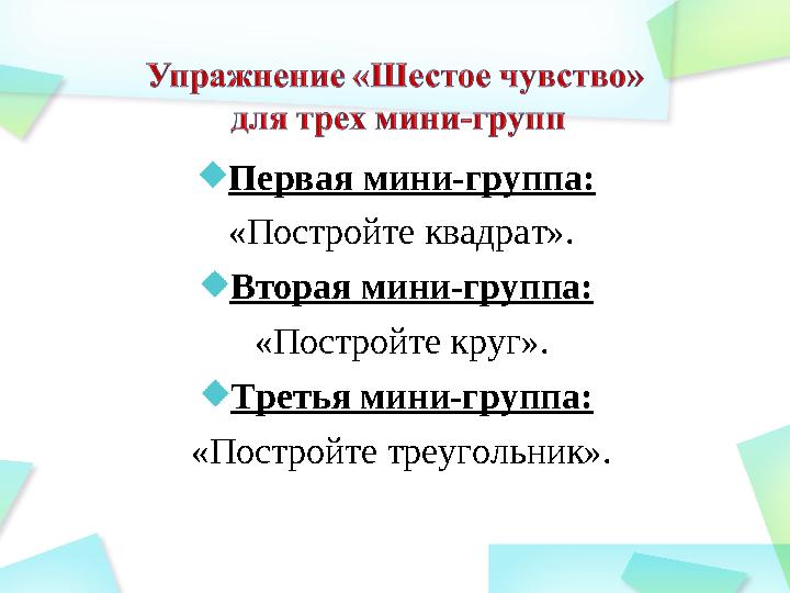 Первая мини-группа: «Постройте квадрат». Вторая мини-группа: «Постройте круг». Третья мини-группа: «Постройте треугольник»