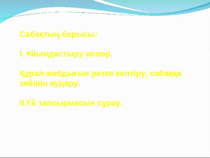 Сабақтың барысы: І. Ұйымдастыру кезеңі. Құрал-жабдығын ретке келтіру, сабаққа зейінін аудару. ІІ.Үй тапсырмасын сұрау.