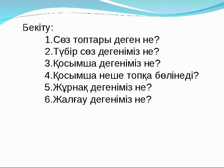 Бек іту: 1.Сөз топтары деген не? 2.Түбір сөз дегеніміз не? 3.Қосымша дегеніміз не? 4.Қосымша неше топқа бөлін