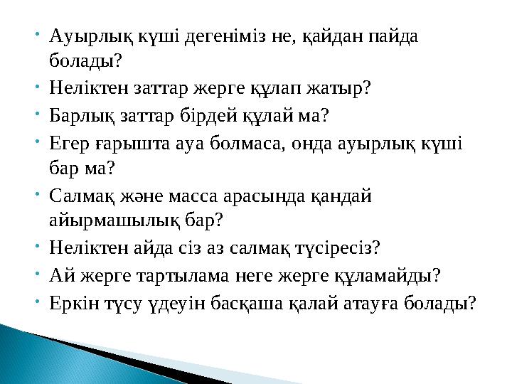 • Ауырлық күші дегеніміз не, қайдан пайда болады? • Неліктен заттар жерге құлап жатыр? • Барлық заттар бірдей құлай ма? • Егер