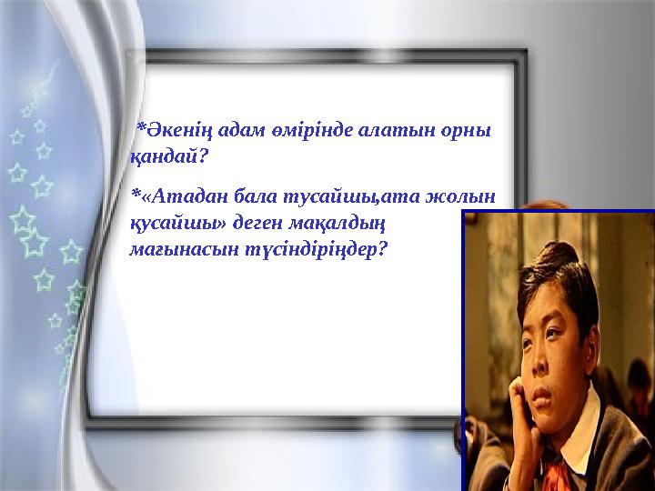 *Әкенің адам өмірінде алатын орны қандай? *«Атадан бала тусайшы,ата жолын қусайшы» деген мақалдың мағынасын түсіндіріңдер?