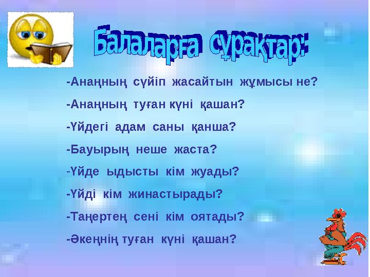 -Анаңның сүйіп жасайтын жұмысы не? -Анаңның туған күні қашан? -Үйдегі адам саны қанша? -Бауырың неше жаста? - Үйде ыд