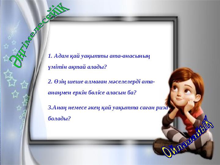 1. Адам қай уақытты ата-анасының үмітін ақтай алады? 2. Өзің шеше алмаған мәселелерді ата- анаңмен еркін бөлісе аласын ба? 3.Ан