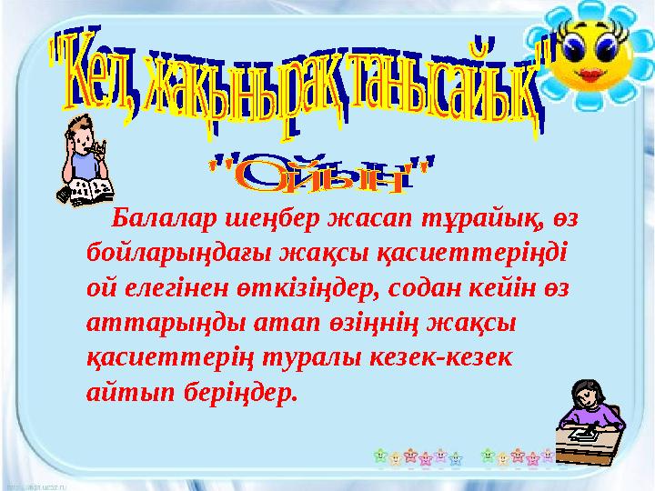 Балалар шеңбер жасап тұрайық, өз бойларыңдағы жақсы қасиеттеріңді ой елегінен өткізіңдер, содан кейін өз аттарыңды атап өзіңн