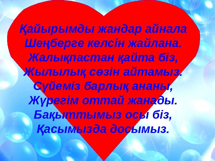 Қайырымды жандар айнала Шеңберге келсін жайлана. Жалықпастан қайта біз, Жылылық сөзін айтамыз. Сүйеміз барлық ананы, Жүрегім отт