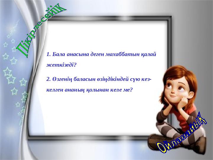 1. Бала анасына деген махаббатын қалай жеткізеді? 2. Өзгенің баласын өзіңдікіндей сүю кез- келген ананың қолынан келе ме?