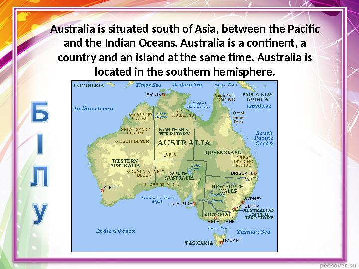 Australia is situated south of Asia, between the Pacific and the Indian Oceans. Australia is a continent, a country and an isl