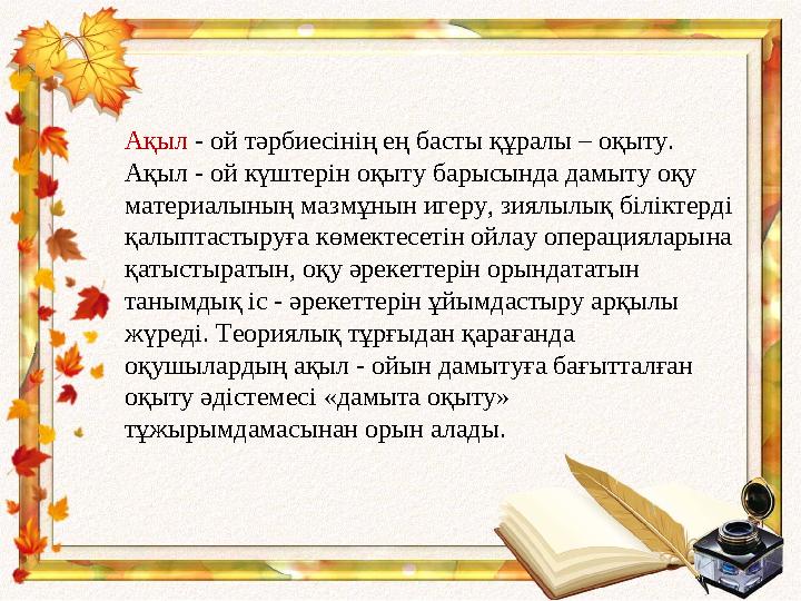 Ақыл - ой тәрбиесінің ең басты құралы – оқыту. Ақыл - ой күштерін оқыту барысында дамыту оқу материалының мазмұнын игеру, зия