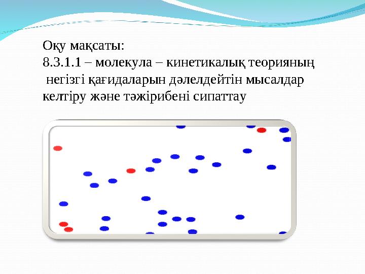 Оқу мақсаты: 8.3.1.1 – молекула – кинетикалық теорияның негізгі қағидаларын дәлелдейтін мысалдар келтіру және тәжірибені сипа