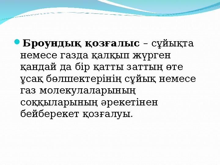  Броундық қозғалыс – сұйықта немесе газда қалқып жүрген қандай да бір қатты заттың өте ұсақ бөлшектерінің сұйық немесе газ