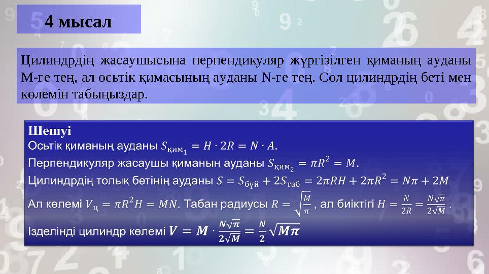 4 мысал Цилиндрдің жасаушысына перпендикуляр жүргізілген қиманың ауданы М-ге тең, ал осьтік қимасының ауданы N-ге тең. Сол