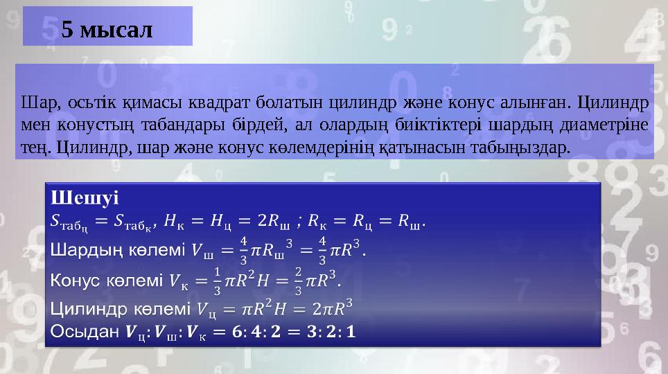 5 мысал Шар, осьтік қимасы квадрат болатын цилиндр және конус алынған. Цилиндр мен конустың табандары бірдей, ал