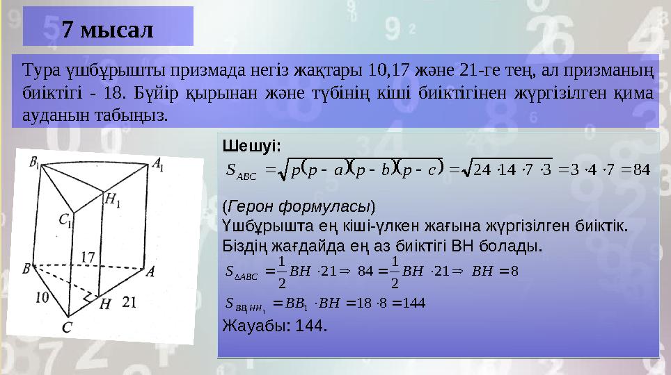 7 мысал Тура үшбұрышты призмада негіз жақтары 10,17 және 21-ге тең, ал призманың биіктігі - 18. Бүйір қырынан және түбіні