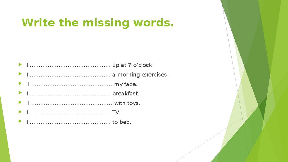 Write the missing words.  I ……………………………………… up at 7 o’clock.  I ……………………………………… a morning exercises.  I ………………………………………