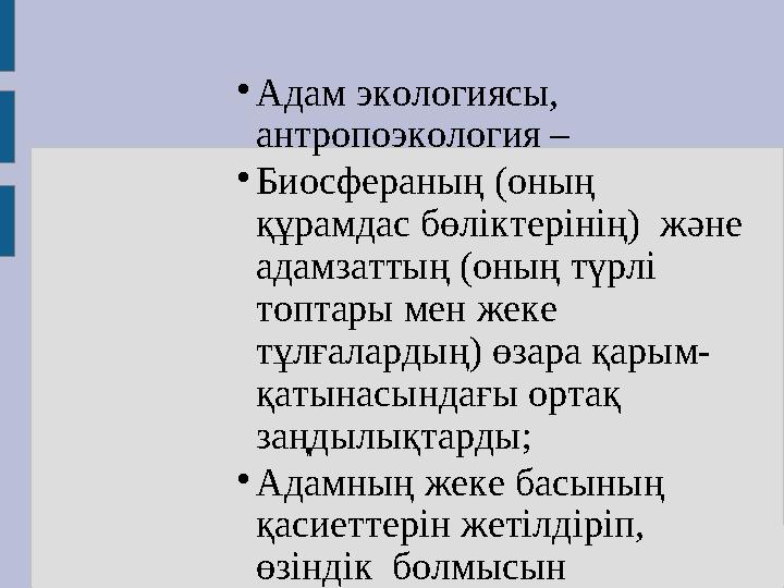  Адам экологиясы, антропоэкология –  Биосфераның (оның құрамдас бөліктерінің) және адамзаттың (оның түрлі топтары мен жек