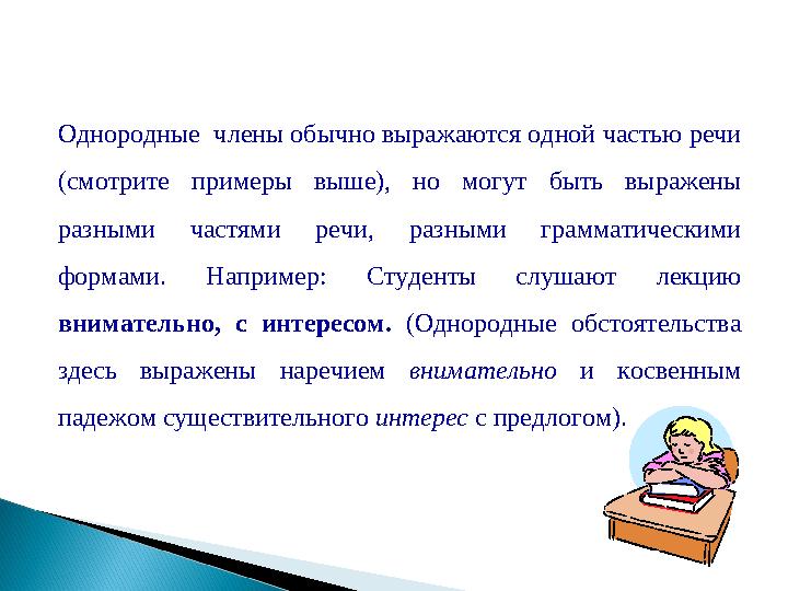 Однородные члены обычно выражаются одной частью речи (смотрите примеры выше), но могут быть выражены разными частями