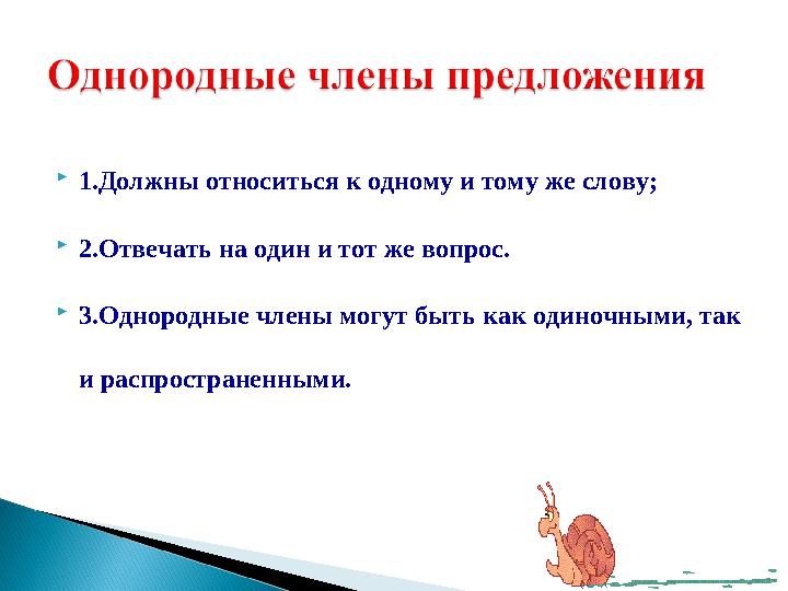  1.Должны относиться к одному и тому же слову;  2.Отвечать на один и тот же вопрос.  3.Однородные члены могут быть как одиноч