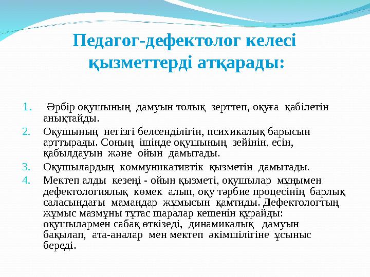 Педагог-дефектолог келесі қызметтерді атқарады: 1. Әрбір оқушының дамуын толық зерттеп, оқуға қабілетін анықтайды. 2. Оқ