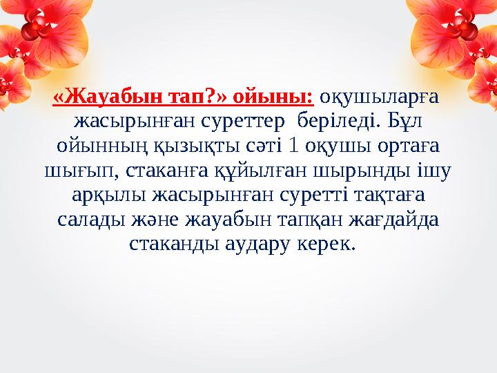 «Жауабын тап?» ойыны: оқушыларға жасырынған суреттер беріледі. Бұл ойынның қызықты сәті 1 оқушы ортаға шығып, стаканға құ