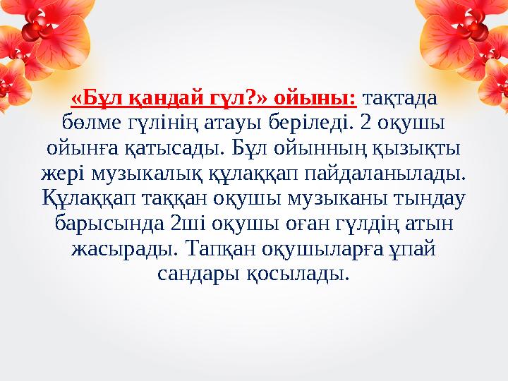 «Бұл қандай гүл?» ойыны: тақтада бөлме гүлінің атауы беріледі. 2 оқушы ойынға қатысады. Бұл ойынның қызықты жері музыкалық