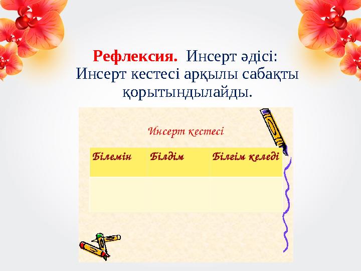 Рефлексия. Инсерт әдісі: Инсерт кестесі арқылы сабақты қорытындылайды.