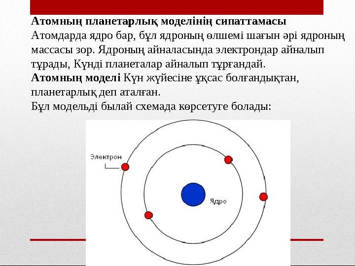 Атомның планетарлық моделінің сипаттамасы Атомдарда ядро бар, бұл ядроның өлшемі шағын әрі ядроның массасы зор. Ядроның айналас