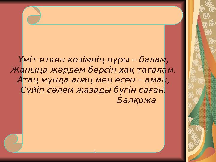 Үміт еткен көзімнің нұры – балам, Жаныңа жәрдем берсін хақ тағалам. Атаң мұнда анаң мен есен – аман, Сүйіп сәлем жазады бүгін са