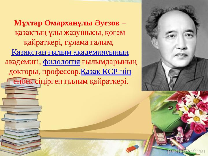 Мұхтар Омарханұлы Әуезов – қазақтың ұлы жазушысы, қоғам қайраткері, ғұлама ғалым, Қазақстан ғылым академиясының академигі,