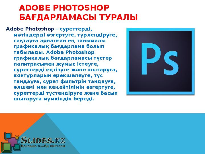 ADOBE PHOTOSHOP БАҒДАРЛАМАСЫ ТУРАЛЫ Adobe Photoshop - суреттерді, мәтіндерді өзгертуге, түрлендіруге, сақтауға арналған ең