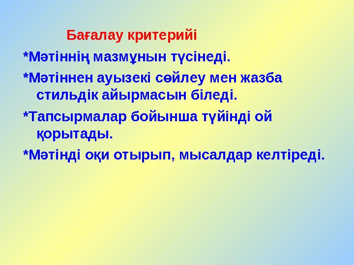 Бағалау критерийі *Мәтіннің мазмұнын түсінеді. *Мәтіннен ауызекі сөйлеу мен жазба стильдік айырмасын біледі. *Тапсы