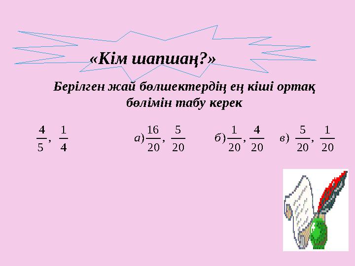 «Кім шапшаң?» Берілген жай бөлшектердің ең кіші ортақ бөлімін табу керек20 1 , 20 5 ) 20 4 , 20 1 ) 20 5 , 20 16 )