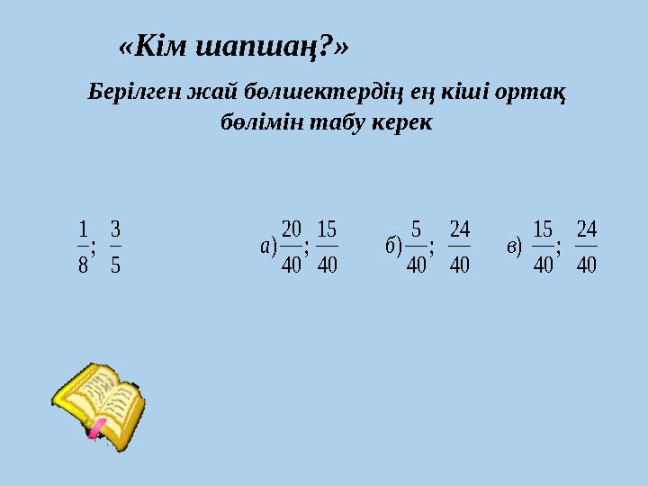 40 24 ; 40 15 ) 40 24 ; 40 5 ) 40 15 ; 40 20 ) 5 3 ; 8 1 в б а«Кім шапшаң?» Берілген жай бөлшектердің ең кіші ор