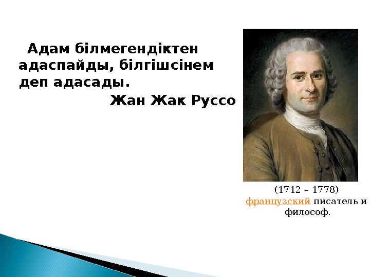Адам білмегендіктен адаспайды, білгішсінем деп адасады . Жан Жак Руссо (1712 – 1778) французский писатель и философ .
