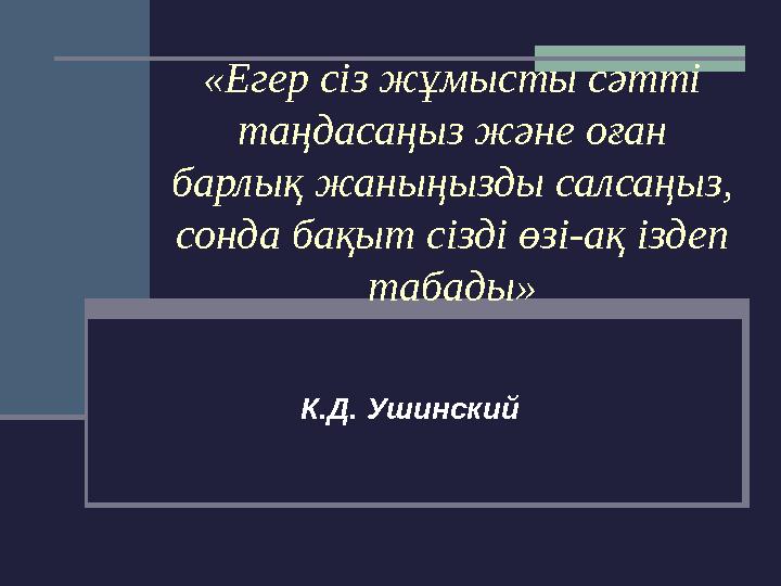 «Егер сіз жұмысты сәтті таңдасаңыз және оған барлық жаныңызды салсаңыз, сонда бақыт сізді өзі-ақ іздеп табады» К.Д. Ушинский