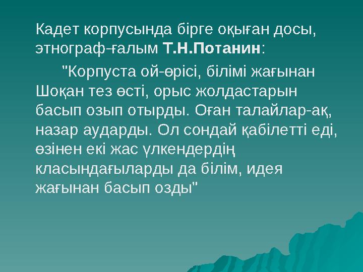 Кадет корпусында бірге оқыған досы, этнограф-ғалым Т.Н.Потанин : "Корпуста ой-өрісі, білімі жағынан Шоқан