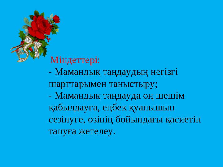 Міндеттері: - Мамандық таңдаудың негізгі шарттарымен таныстыру; - Мамандық таңдауда оң шешім қабылдауға, еңбек қуанышын сез