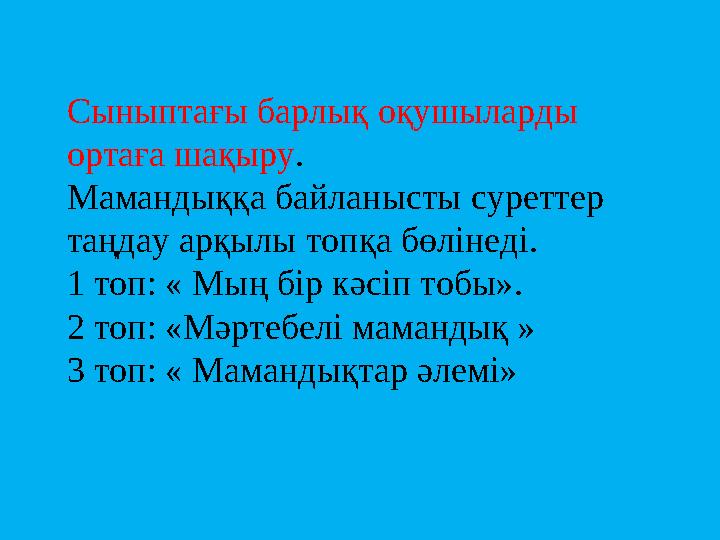 Сыныптағы барлық оқушыларды ортаға шақыру . Мамандыққа байланысты суреттер таңдау арқылы топқа бөлінеді. 1 топ: « Мың бір кәсі