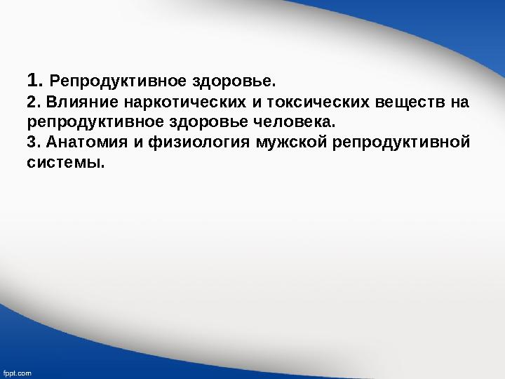 1. Репродуктивное здоровье. 2. Влияние наркотических и токсических веществ на репродуктивное здоровье человека. 3. Анатомия