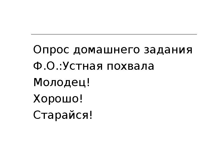 Опрос домашнего задания Ф.О.:Устная похвала Молодец! Хорошо! Старайся!