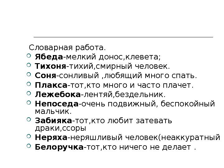 Словарная работа .  Ябеда -мелкий донос,клевета;  Тихоня -тихий,смирный человек .  Соня -сонливый ,любящий много спать . 