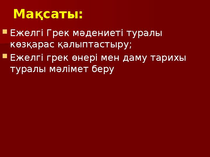 Мақсаты:  Ежелгі Грек мәдениеті туралы көзқарас қалыптастыру;  Ежелгі грек өнері мен даму тарихы туралы мәлімет беру