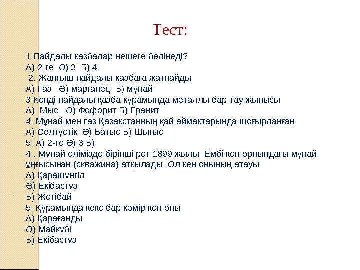 Тест: 1.Пайдалы қазбалар нешеге бөлінеді? А) 2-ге Ә) 3 Б) 4 2. Жанғыш пайдалы қазбаға жатпайды А) Газ Ә) марганец Б) мұна