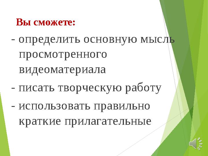 Вы сможете: - определить основную мысль просмотренного видеоматериала - писать творческую работу - использовать правильно кра