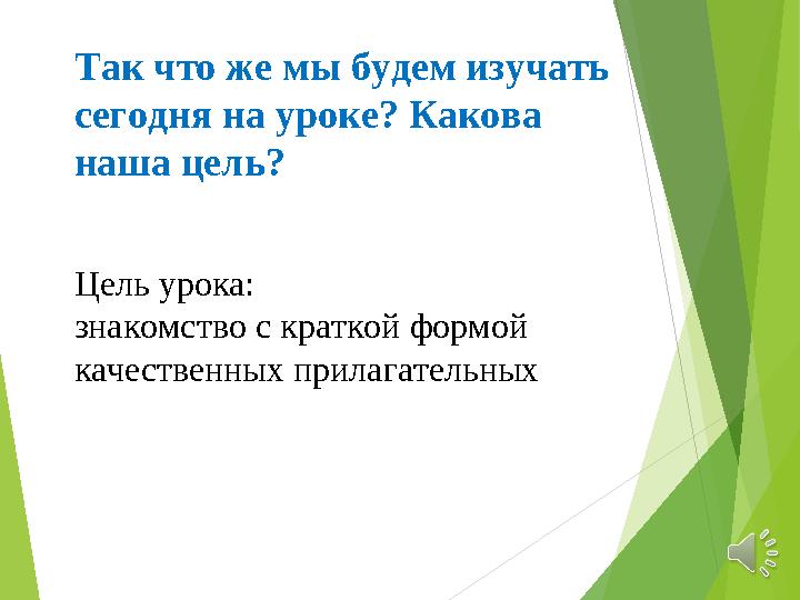 Так что же мы будем изучать сегодня на уроке? Какова наша цель? Цель урока: знакомство с краткой формой качественных прилагат